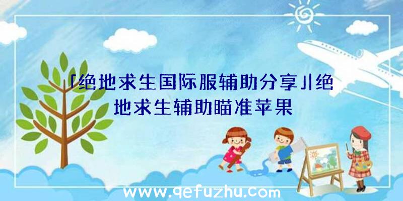 「绝地求生国际服辅助分享」|绝地求生辅助瞄准苹果